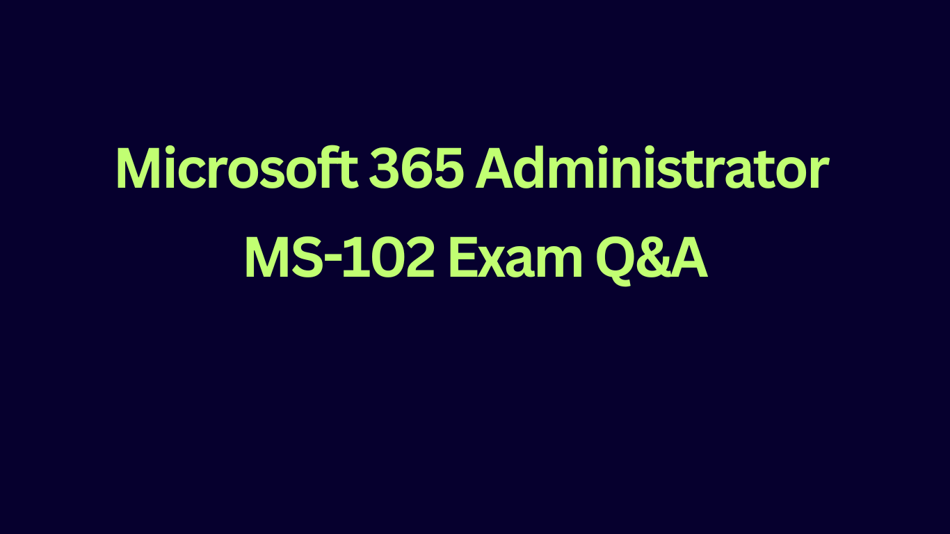 Exam MS-102: Microsoft 365 Administrator questions and answers